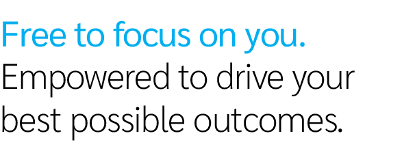 Free to focus on you. Empowered to drive your best possible outcomes.