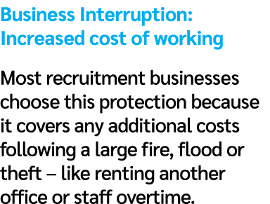 Business Interruption: Increased cost of working Most recruitment businesses choose this protection because it covers...