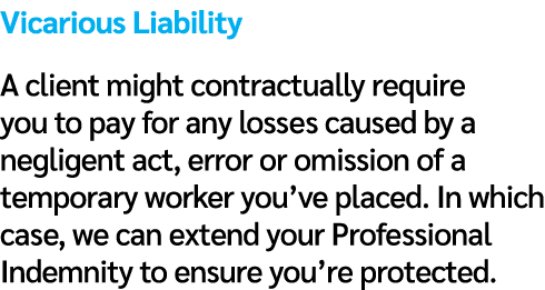 Vicarious Liability A client might contractually require you to pay for any losses caused by a negligent act, error o...