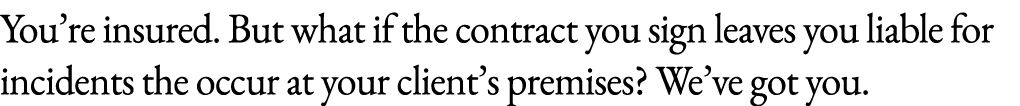 You’re insured. But what if the contract you sign leaves you liable for incidents the occur at your client’s premises...